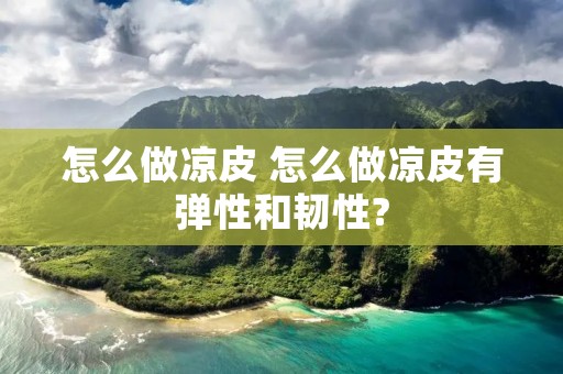 怎么做凉皮 怎么做凉皮有弹性和韧性?