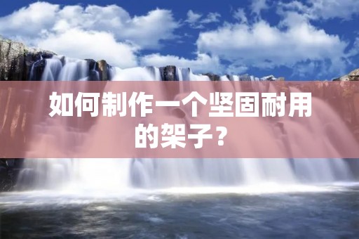 如何制作一个坚固耐用的架子? 如何制作一个坚固耐用的架子?