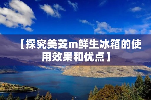 【探究美菱m鲜生冰箱的使用效果和优点】