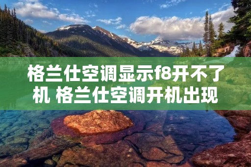 格兰仕空调显示f8开不了机 格兰仕空调开机出现f8是怎么回事