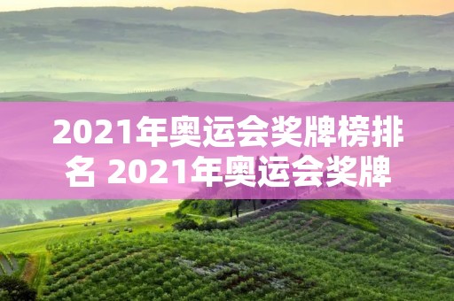 2021年奥运会奖牌榜排名 2021年奥运会奖牌排行