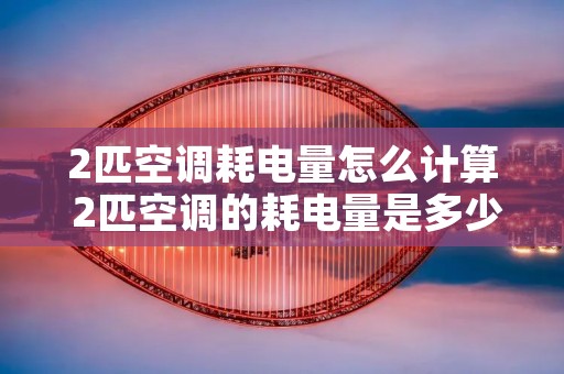 2匹空调耗电量怎么计算 2匹空调的耗电量是多少