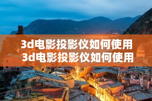 3d电影投影仪如何使用 3d电影投影仪如何使用手机投屏