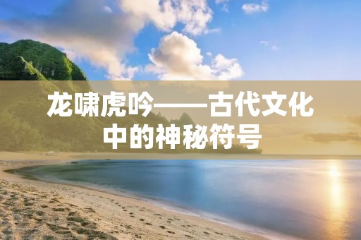 龙啸虎吟——古代文化中的神秘符号