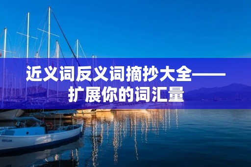 近义词反义词摘抄大全——扩展你的词汇量