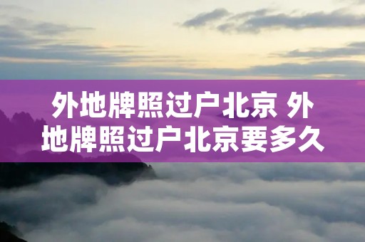 外地牌照过户北京 外地牌照过户北京要多久
