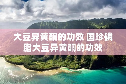 大豆异黄酮的功效 国珍磷脂大豆异黄酮的功效 大豆异黄酮的功效 国珍磷脂大豆异黄酮的功效