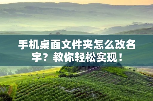 手机桌面文件夹怎么改名字?教你轻松实现!