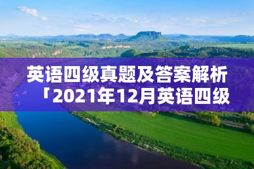 英语四级真题及答案解析「2021年12月英语四级真题及答案解析」 英语四级真题及答案解析「2021年12月英语四级真题及答案解析」