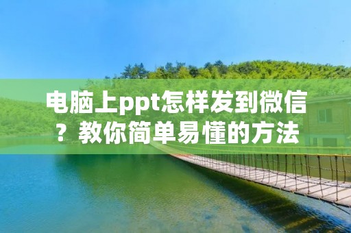 电脑上ppt怎样发到微信?教你简单易懂的方法