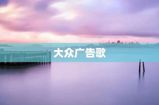 大众广告歌:传承经典,引领未来 大众广告歌:传承经典,引领未来