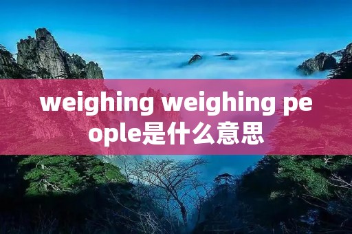 weighing weighing people是什么意思 weighing weighing people是什么意思