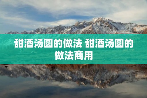 甜酒汤圆的做法 甜酒汤圆的做法商用 甜酒汤圆的做法 甜酒汤圆的做法商用