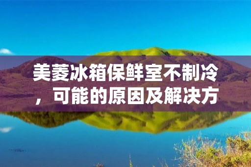 美菱冰箱保鲜室不制冷，可能的原因及解决方法