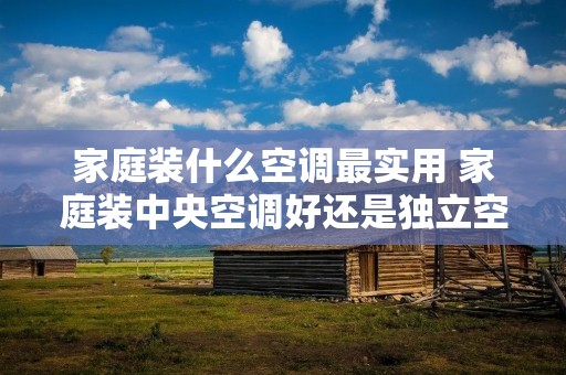 家庭装什么空调最实用 家庭装中央空调好还是独立空调好