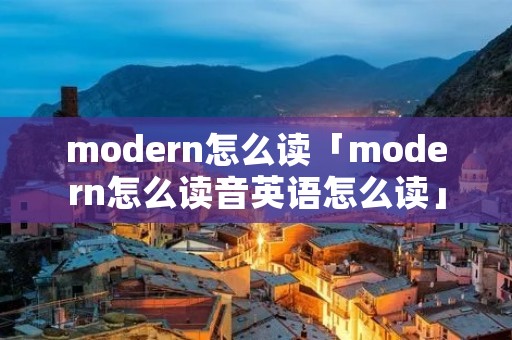 modern怎么读「modern怎么读音英语怎么读」 modern怎么读「modern怎么读音英语怎么读」