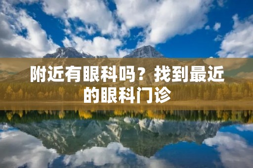 附近有眼科吗?找到最近的眼科门诊
