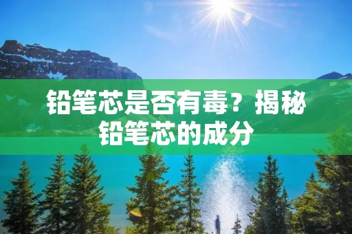 铅笔芯是否有毒?揭秘铅笔芯的成分