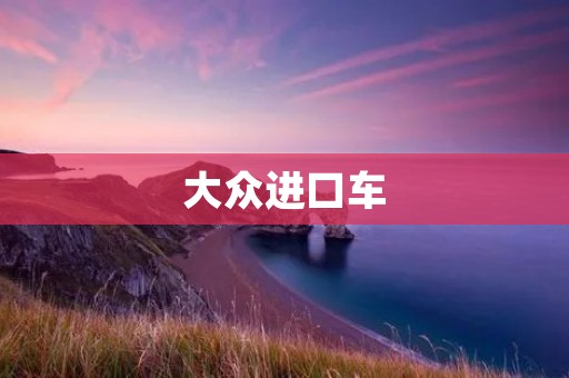 大众进口车:品质与性能的完美结合 大众进口车:品质与性能的完美结合