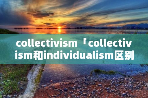 collectivism「collectivism和individualism区别」