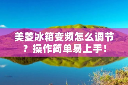 美菱冰箱变频怎么调节？操作简单易上手！