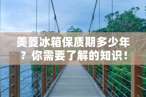 美菱冰箱保质期多少年？你需要了解的知识！