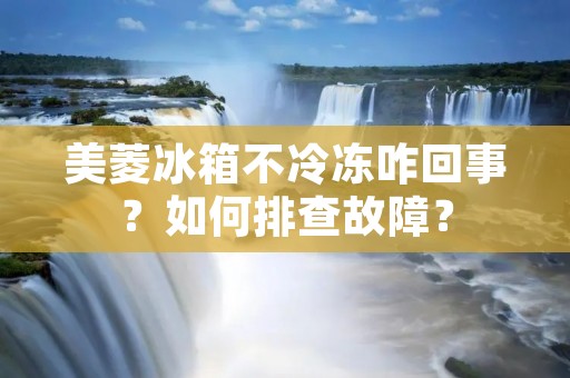 美菱冰箱不冷冻咋回事？如何排查故障？