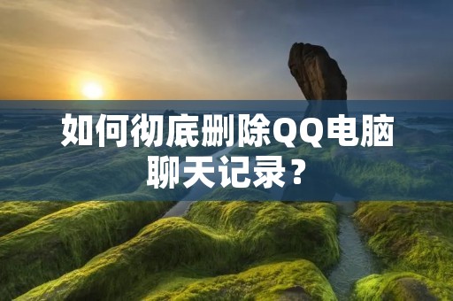 如何彻底删除QQ电脑聊天记录?