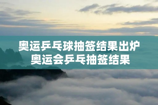 奥运乒乓球抽签结果出炉 奥运会乒乓抽签结果
