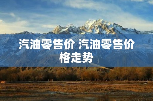 汽油零售价 汽油零售价格走势