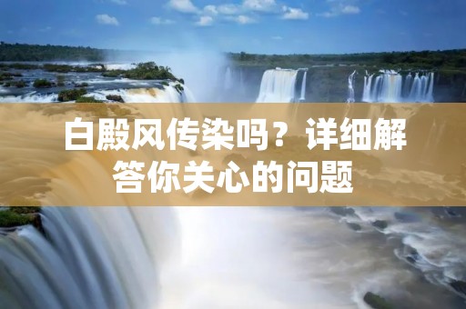 白殿风传染吗?详细解答你关心的问题