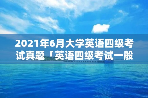 2021年6月大学英语四级考试真题「英语四级考试一般在每年的几月」