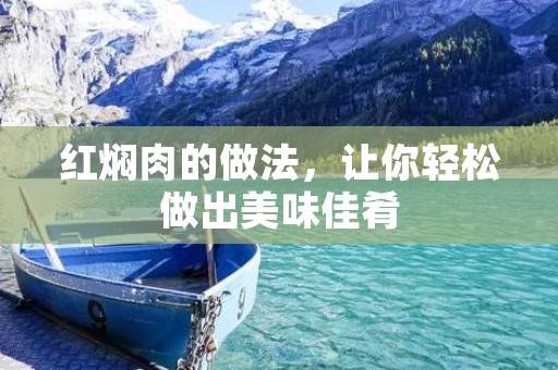 红焖肉的做法，让你轻松做出美味佳肴