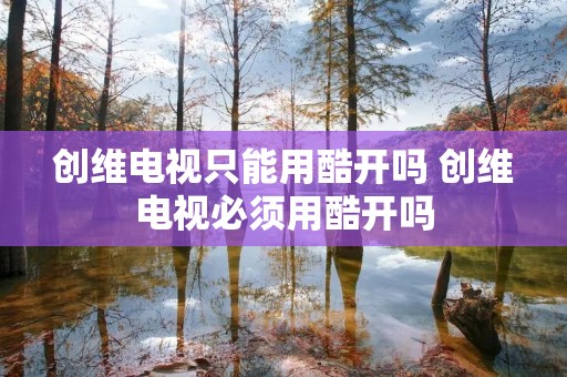 创维电视只能用酷开吗 创维电视必须用酷开吗 创维电视只能用酷开吗 创维电视必须用酷开吗