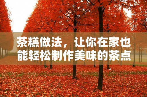 茶糕做法，让你在家也能轻松制作美味的茶点