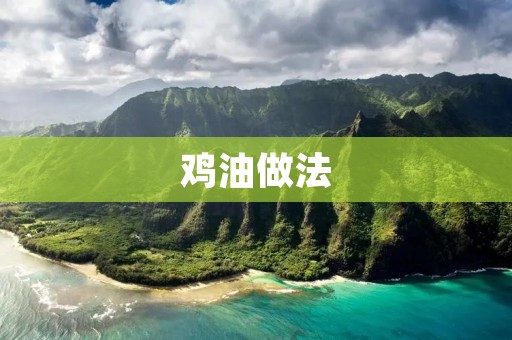 鸡油做法:如何制作美味营养的鸡油? 鸡油做法:如何制作美味营养的鸡油?