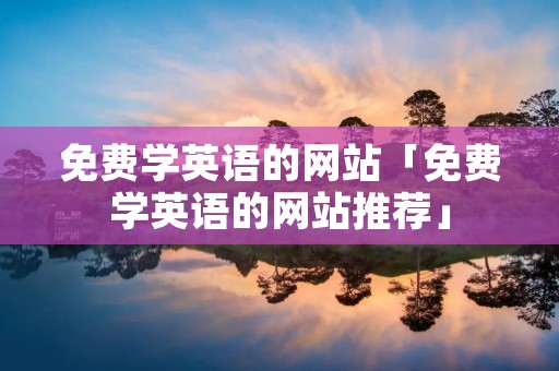 免费学英语的网站「免费学英语的网站推荐」