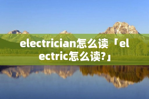 electrician怎么读「electric怎么读?」