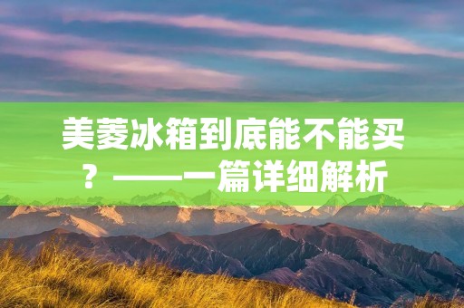 美菱冰箱到底能不能买?——一篇详细解析 美菱冰箱到底能不能买?——一篇详细解析