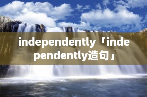 independently「independently造句」 independently「independently造句」