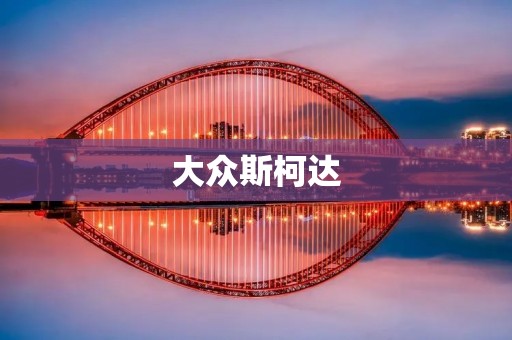大众斯柯达:从“人民车”到全球领先汽车品牌 大众斯柯达:从“人民车”到全球领先汽车品牌