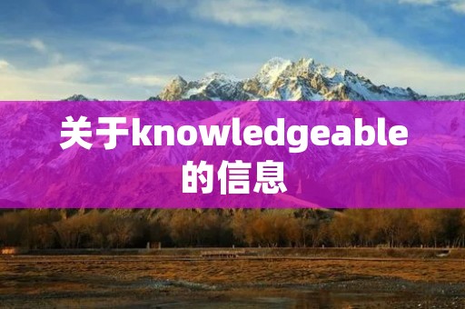 关于knowledgeable的信息 关于knowledgeable的信息