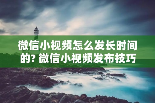 微信小视频怎么发长时间的? 微信小视频发布技巧详解