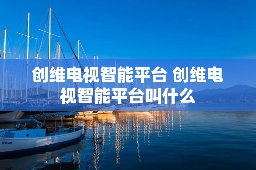 创维电视智能平台 创维电视智能平台叫什么 创维电视智能平台 创维电视智能平台叫什么