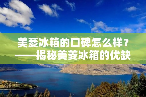 美菱冰箱的口碑怎么样?——揭秘美菱冰箱的优缺点 美菱冰箱的口碑怎么样?——揭秘美菱冰箱的优缺点