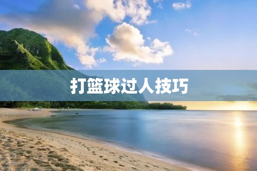 打篮球过人技巧:让你轻松突破对手 打篮球过人技巧:让你轻松突破对手