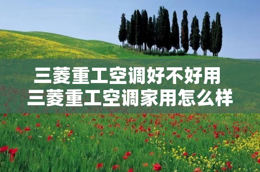 三菱重工空调好不好用 三菱重工空调家用怎么样