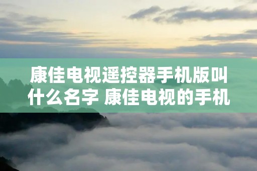康佳电视遥控器手机版叫什么名字 康佳电视的手机遥控器应用是什么? 康佳电视遥控器手机版叫什么名字 康佳电视的手机遥控器应用是什么?
