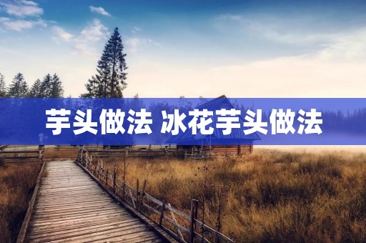 芋头做法 冰花芋头做法