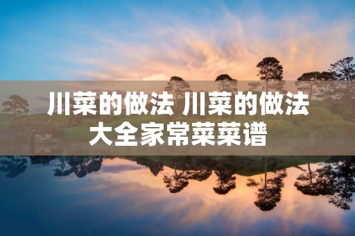 川菜的做法 川菜的做法大全家常菜菜谱 川菜的做法 川菜的做法大全家常菜菜谱